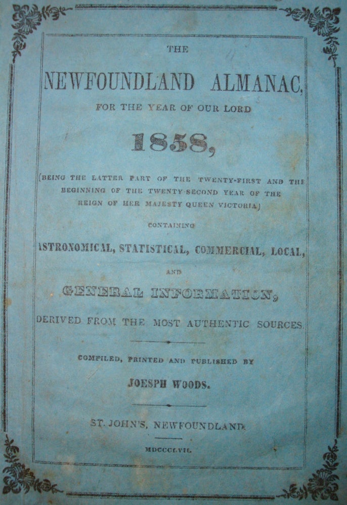 Item #B3672 The Newfoundland Almanac, For the Year of Our Lord 1858, (Being the Latter Part of the Twenty-First and the Beginning of the Twenty-Second Year of the Reign of Her Majesty Queen Victoria) Containing Astronomical, Statistical, Commercial, Local, and General Information, Derived from the Most Authentic Sources / Compiled, Printed and Published by Joseph Woods. Joseph Woods.