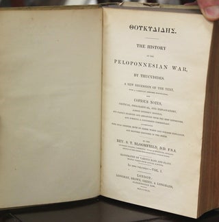 The History of the Peloponnesian War by Thucydides. A new recension of the Text; With a Carefully Amended Punctuation, and Copious Notes, Critical, Philological, and Explanatory, Almost Entirely Original, But Partly Selected and Arranged from the Best Expositors, and Forming a Continuous Commentary; Accompanied with Full Indexes, both of Greek Words and Phrases Explained, and Matters Discussed in the Notes. - By the - Rev. S. T. Bloomfield, D.D. F.S.A. - of Sidney College, Cambridge; … London: Longman, Brown, Green & Longmans, Paternoster Row. MDCCCXLII and MDCCCXLIII.