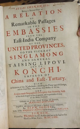 ATLAS CHINENSIS: // Being a Second Part of // A RELATION // OF // Remarkable Passages // IN TWO // EMBASSIES // FROM THE // East-India Company // OF THE // UNITED PROVINCES, // TO THE VICE-ROY // SINGLAMONG // AND GENERAL // TAISING LIPOVI, // AND TO // KONCHI, // EMPEROR OF // China and East-Tartary. // ... // LONDON, // ...Tho. Johnson ...// ... M.DC.LXXI.